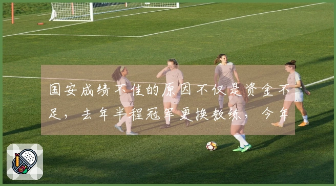 国安成绩不佳的原因不仅是资金不足，去年半程冠军更换教练，今年却保留现状？