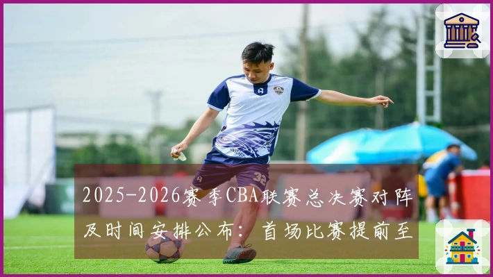 2025-2026赛季CBA联赛总决赛对阵及时间安排公布：首场比赛提前至5月26日，后续场次均提前3天进行