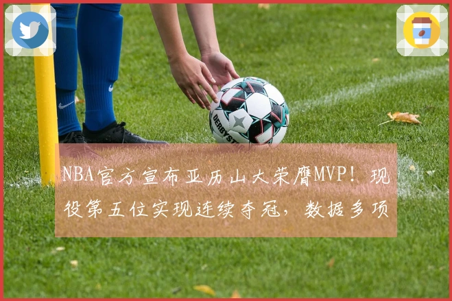 NBA官方宣布亚历山大荣膺MVP！现役第五位实现连续夺冠，数据多项领跑联赛